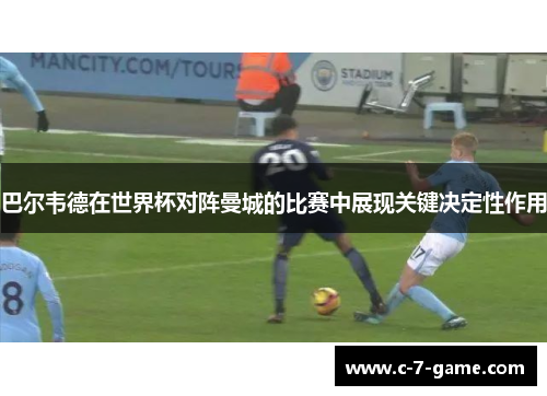 巴尔韦德在世界杯对阵曼城的比赛中展现关键决定性作用 巴尔韦德在世界杯对阵曼城的比赛中展现关键决定性作用