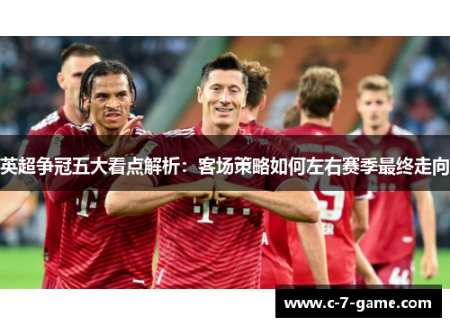 英超争冠五大看点解析：客场策略如何左右赛季最终走向