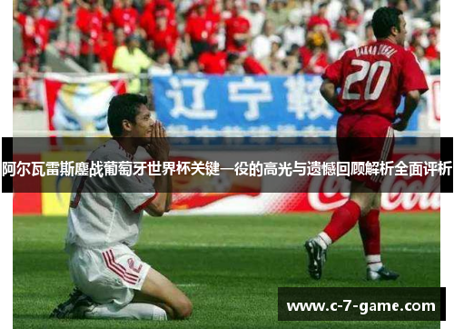 阿尔瓦雷斯鏖战葡萄牙世界杯关键一役的高光与遗憾回顾解析全面评析 阿尔瓦雷斯鏖战葡萄牙世界杯关键一役的高光与遗憾回顾解析全面评析