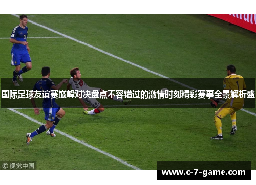 国际足球友谊赛巅峰对决盘点不容错过的激情时刻精彩赛事全景解析盛 国际足球友谊赛巅峰对决盘点不容错过的激情时刻精彩赛事全景解析盛