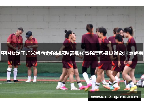 中国女足主帅米利西奇强调球队需加强高强度热身以备战国际赛事