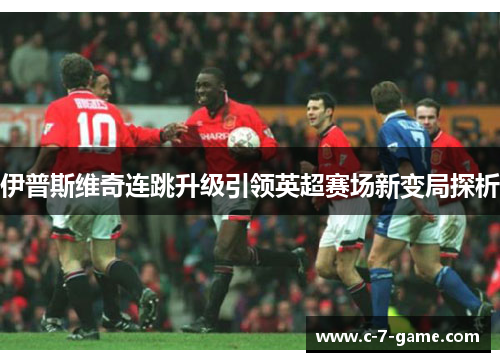 伊普斯维奇连跳升级引领英超赛场新变局探析