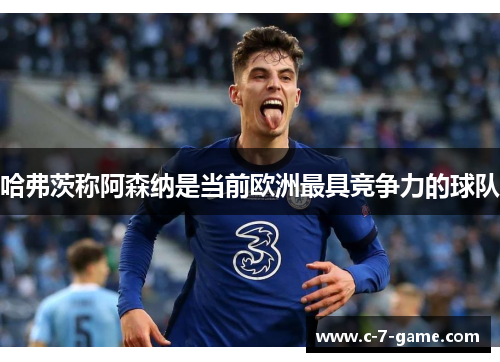 哈弗茨称阿森纳是当前欧洲最具竞争力的球队 哈弗茨称阿森纳是当前欧洲最具竞争力的球队