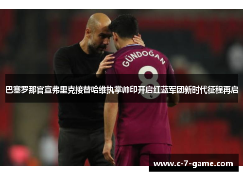 巴塞罗那官宣弗里克接替哈维执掌帅印开启红蓝军团新时代征程再启